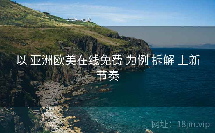以 亚洲欧美在线免费 为例 拆解 上新节奏  第1张
