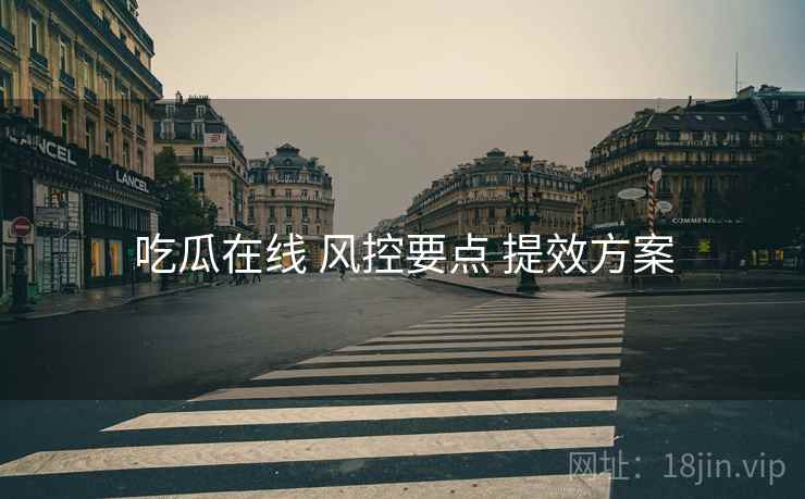 吃瓜在线 风控要点 提效方案  第1张