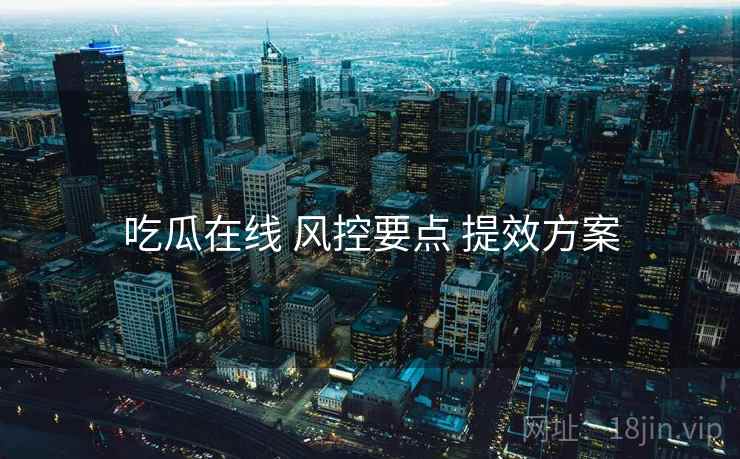 吃瓜在线 风控要点 提效方案  第2张
