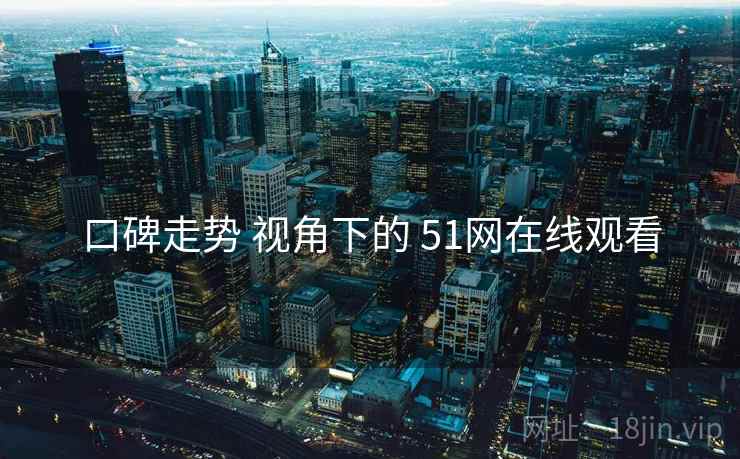 口碑走势 视角下的 51网在线观看  第2张