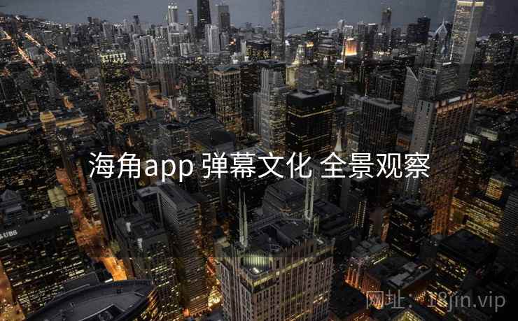 海角app 弹幕文化 全景观察  第1张