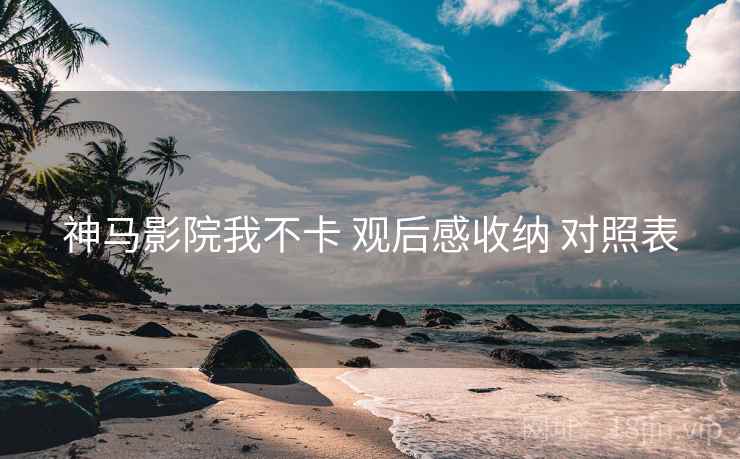 神马影院我不卡 观后感收纳 对照表  第1张