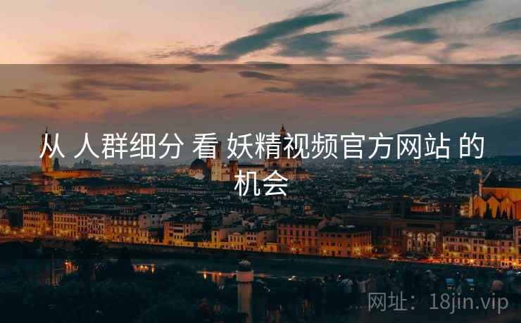 从 人群细分 看 妖精视频官方网站 的机会  第1张