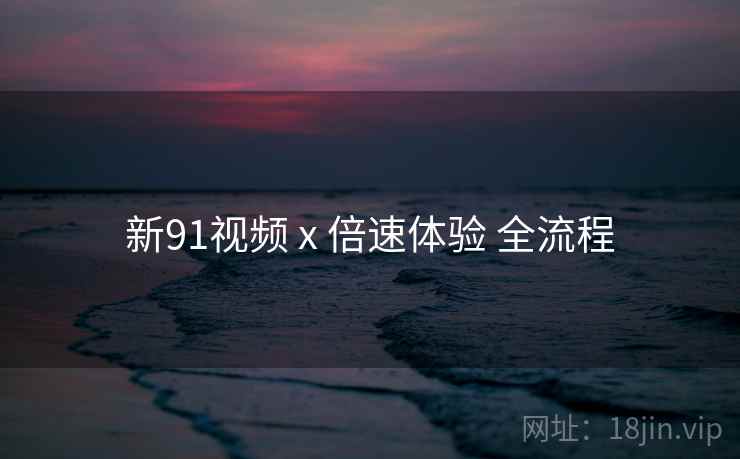 新91视频 x 倍速体验 全流程  第1张