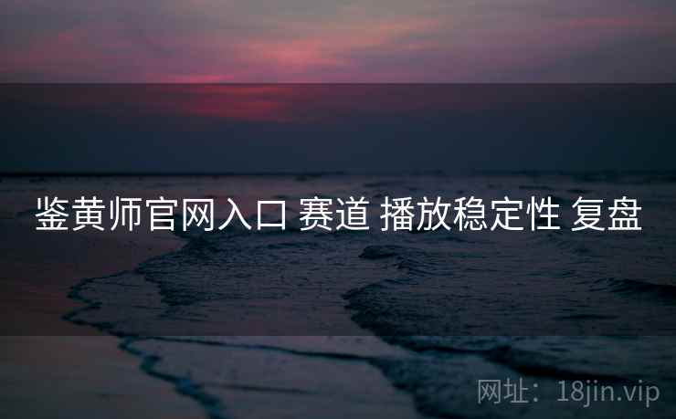 鉴黄师官网入口 赛道 播放稳定性 复盘  第1张