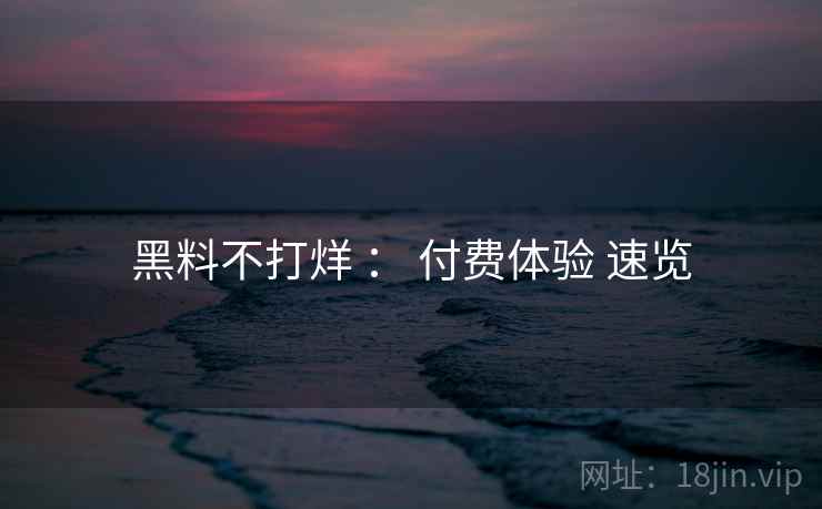 黑料不打烊 ： 付费体验 速览  第2张