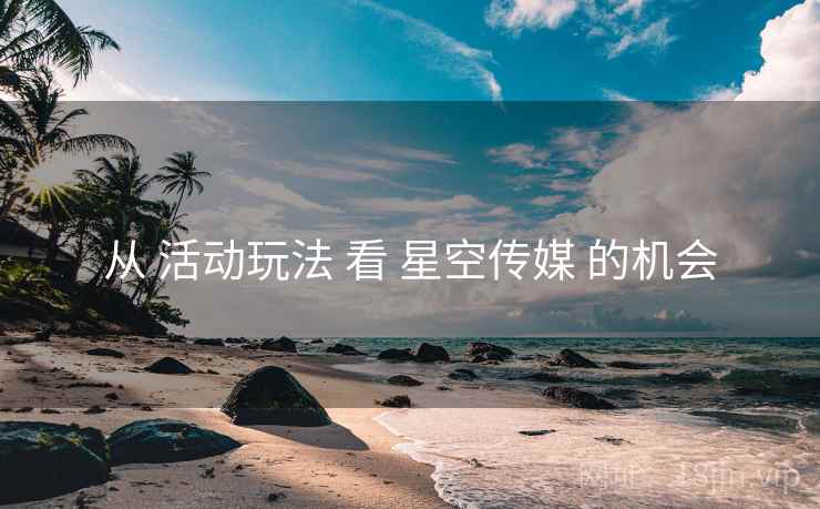 从 活动玩法 看 星空传媒 的机会  第2张