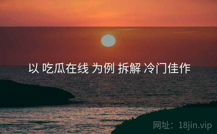 以 吃瓜在线 为例 拆解 冷门佳作  第1张
