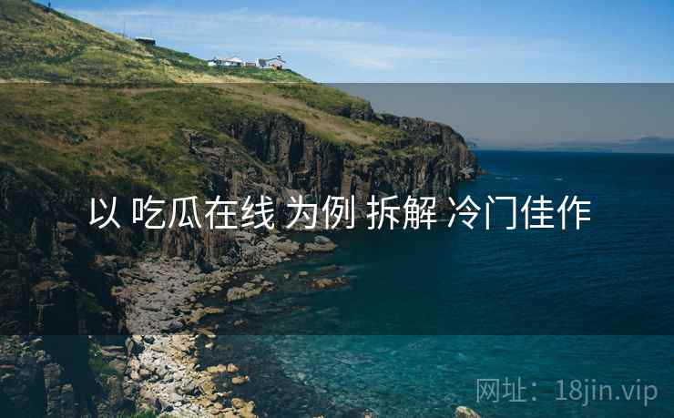 以 吃瓜在线 为例 拆解 冷门佳作  第2张