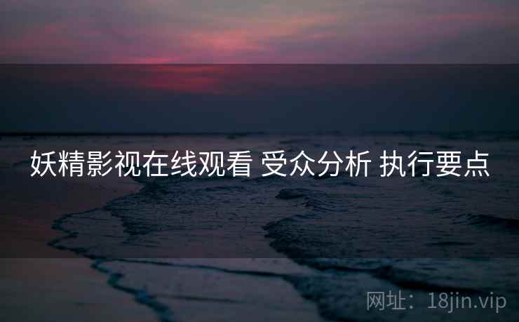 妖精影视在线观看 受众分析 执行要点  第2张