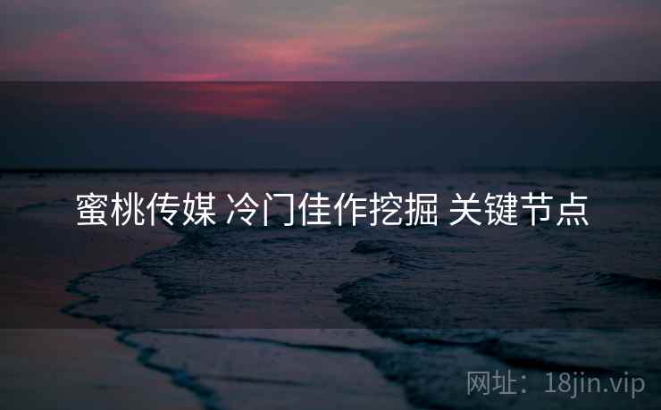 蜜桃传媒 冷门佳作挖掘 关键节点  第2张