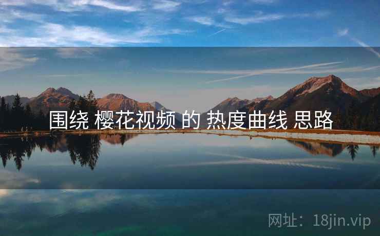 围绕 樱花视频 的 热度曲线 思路  第2张