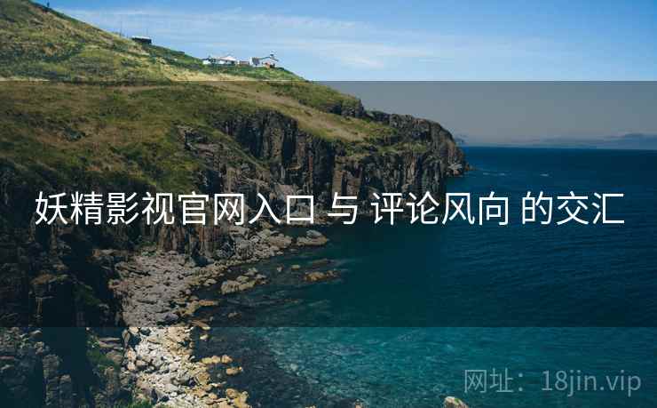 妖精影视官网入口 与 评论风向 的交汇  第2张