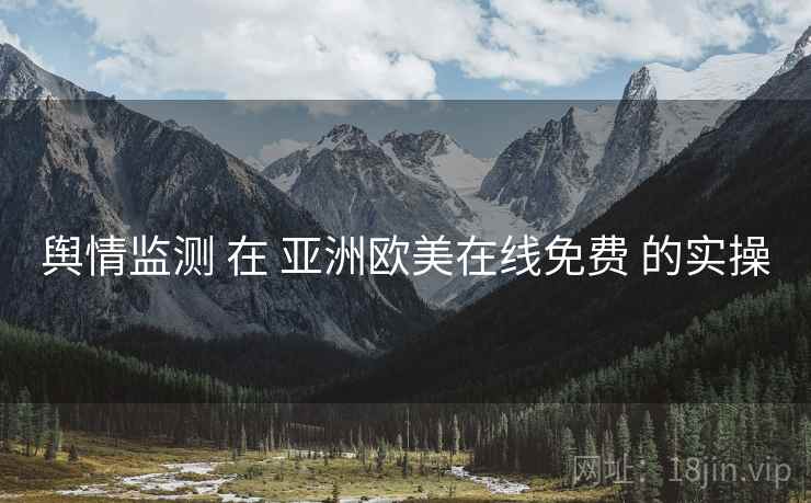 舆情监测 在 亚洲欧美在线免费 的实操  第1张