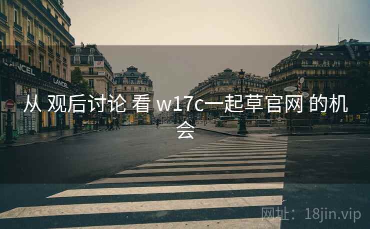 从 观后讨论 看 w17c一起草官网 的机会  第1张