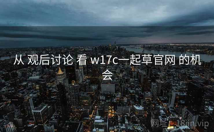 从 观后讨论 看 w17c一起草官网 的机会  第2张