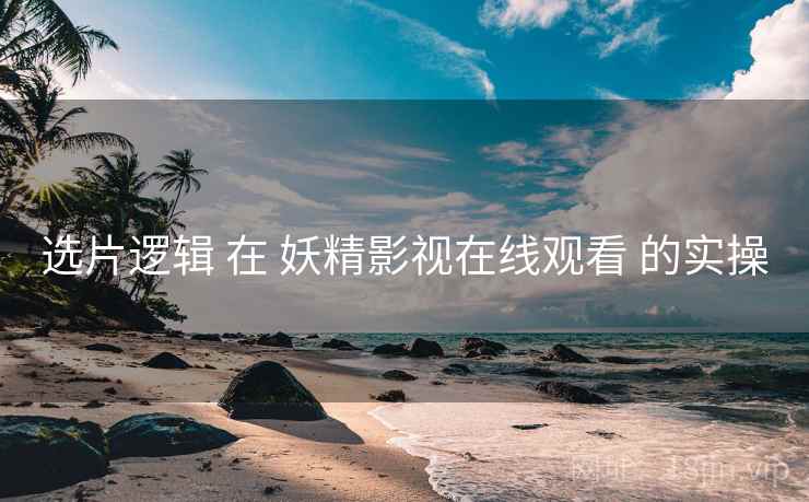 选片逻辑 在 妖精影视在线观看 的实操  第2张