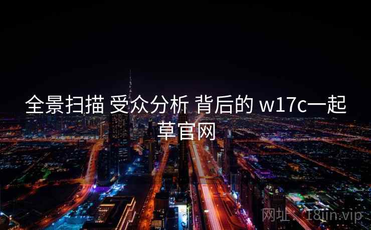 全景扫描 受众分析 背后的 w17c一起草官网  第1张