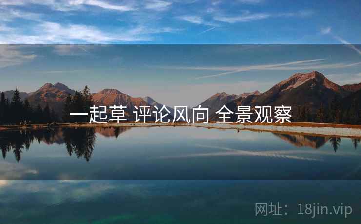 一起草 评论风向 全景观察  第1张