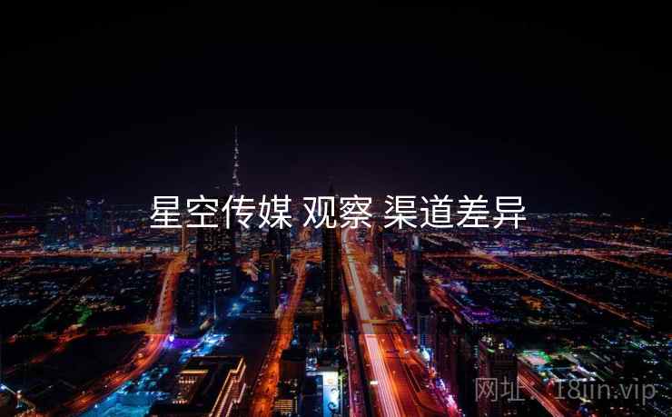 星空传媒 观察 渠道差异  第2张