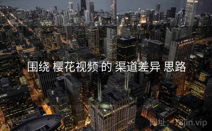 围绕 樱花视频 的 渠道差异 思路  第1张