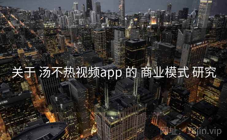 关于 汤不热视频app 的 商业模式 研究  第1张