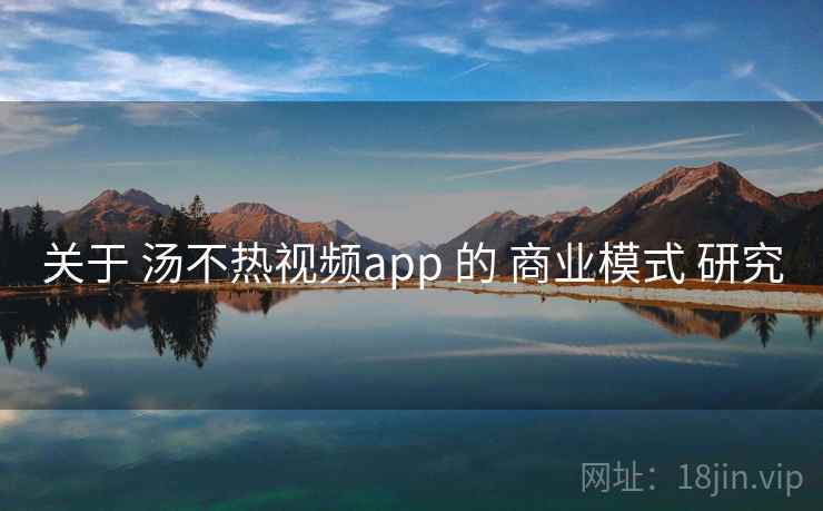 关于 汤不热视频app 的 商业模式 研究  第2张