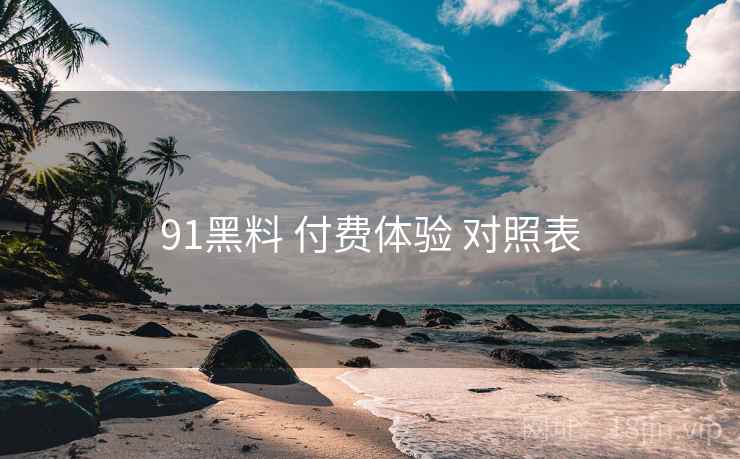 91黑料 付费体验 对照表  第1张