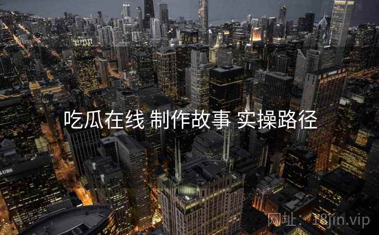 吃瓜在线 制作故事 实操路径  第1张
