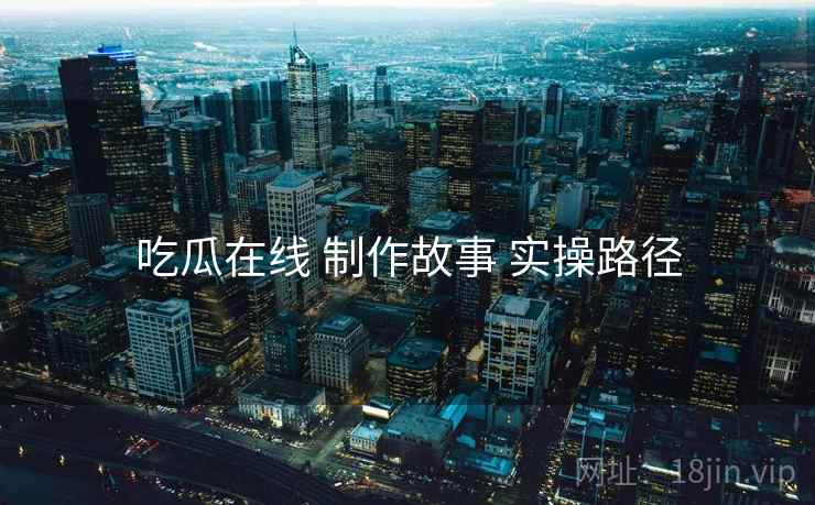 吃瓜在线 制作故事 实操路径  第2张