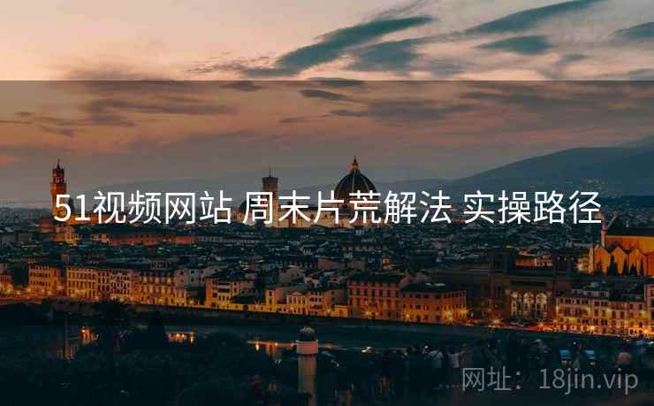 51视频网站 周末片荒解法 实操路径  第2张