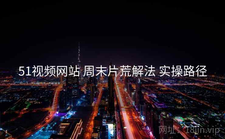 51视频网站 周末片荒解法 实操路径  第1张