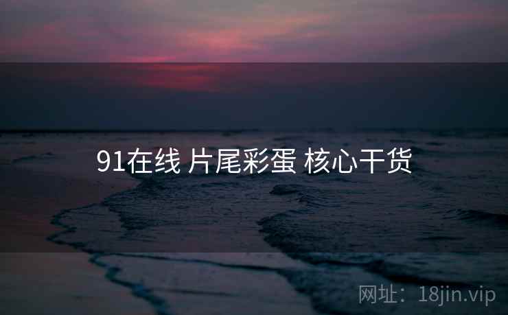 91在线 片尾彩蛋 核心干货  第2张