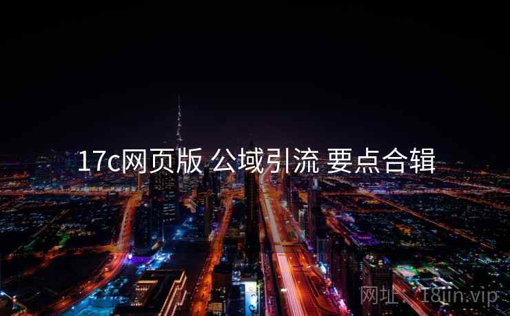 17c网页版 公域引流 要点合辑  第2张
