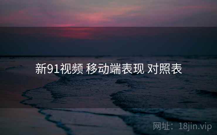 新91视频 移动端表现 对照表  第1张