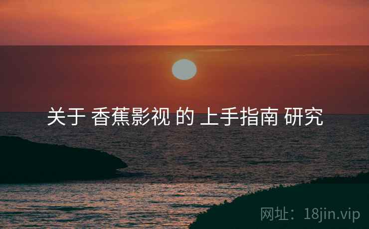 关于 香蕉影视 的 上手指南 研究  第1张