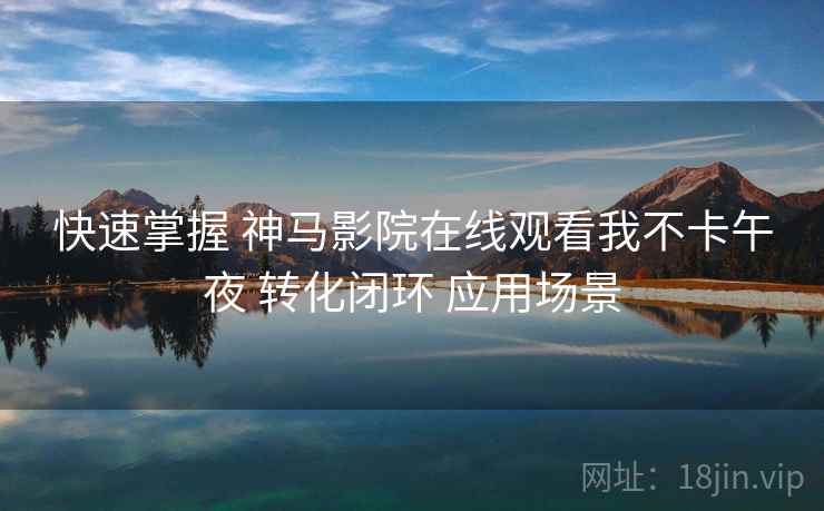 快速掌握 神马影院在线观看我不卡午夜 转化闭环 应用场景  第2张