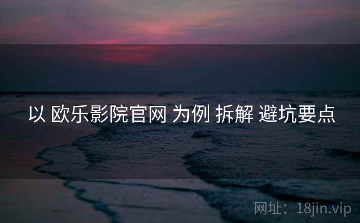 以 欧乐影院官网 为例 拆解 避坑要点  第1张