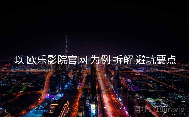 以 欧乐影院官网 为例 拆解 避坑要点  第2张