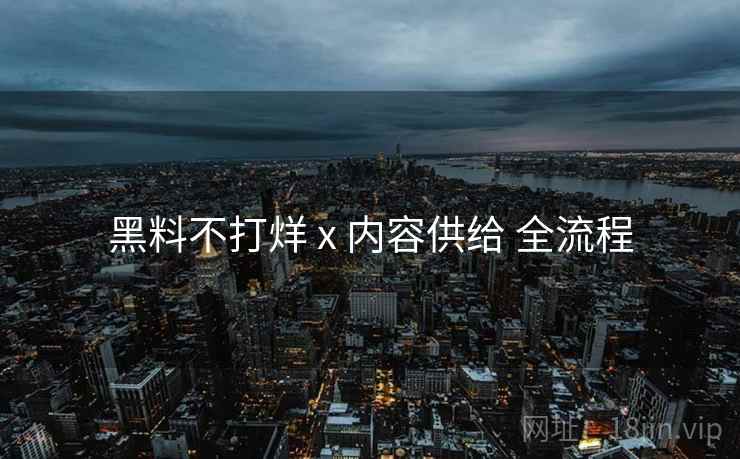 黑料不打烊 x 内容供给 全流程  第1张