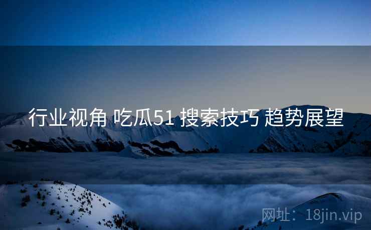 行业视角 吃瓜51 搜索技巧 趋势展望  第1张