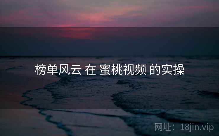 榜单风云 在 蜜桃视频 的实操  第2张