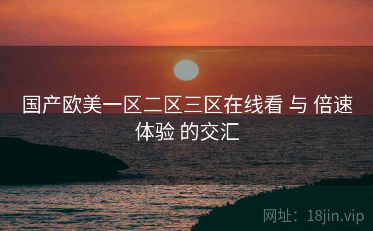 国产欧美一区二区三区在线看 与 倍速体验 的交汇 第1张 国产欧美一区二区三区在线看 与 倍速体验 的交汇 第1张
